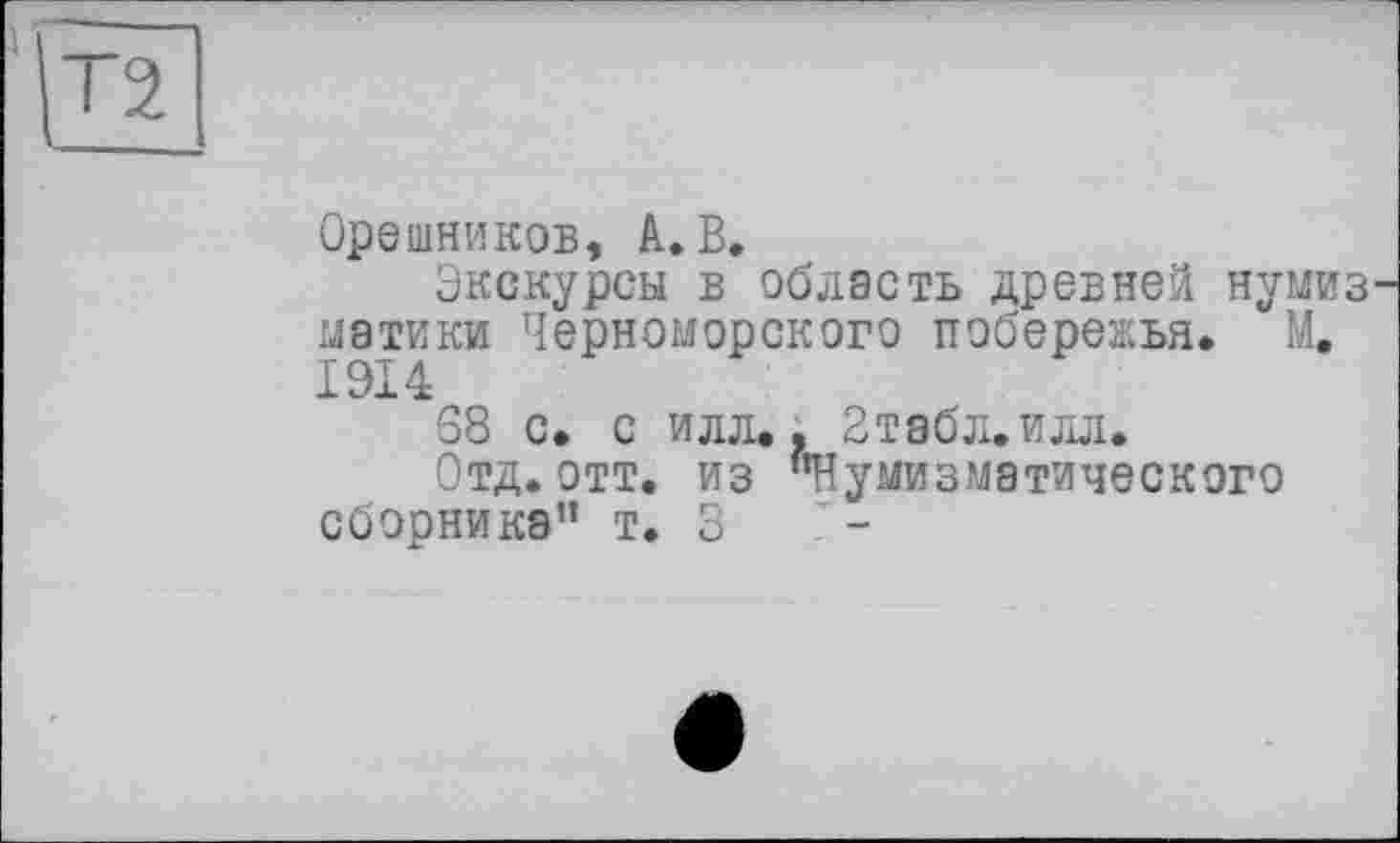 ﻿Орешников, А. В.
Экскурсы в область древней нумиз матики Черноморского побережья. М. 1914
S8 с. с илл«. 2табл.илл.
Отд. отт. из "Нумизматического сборника" т. 3	7-